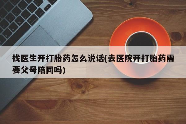 打胎药网上购买找医生开打胎药怎么说话(去医院开打胎药需要父母陪同吗)