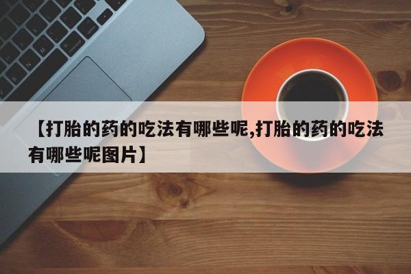 打胎药网上购买【打胎的药的吃法有哪些呢,打胎的药的吃法有哪些呢图片】