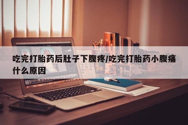 打胎药网上购买吃完打胎药后肚子下腹疼/吃完打胎药小腹痛什么原因