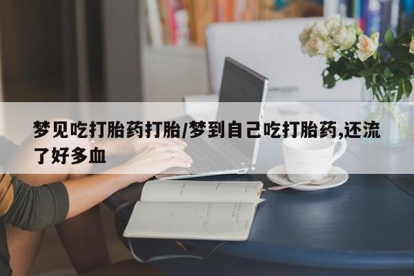 打胎药网上购买梦见吃打胎药打胎/梦到自己吃打胎药,还流了好多血