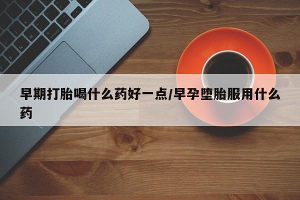 打胎药网上购买早期打胎喝什么药好一点/早孕堕胎服用什么药