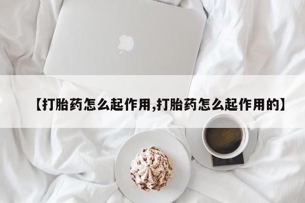 打胎药网上购买【打胎药怎么起作用,打胎药怎么起作用的】