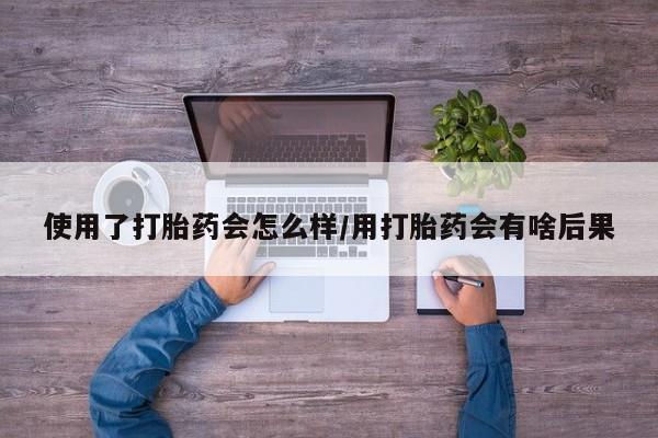 打胎药网上购买使用了打胎药会怎么样/用打胎药会有啥后果