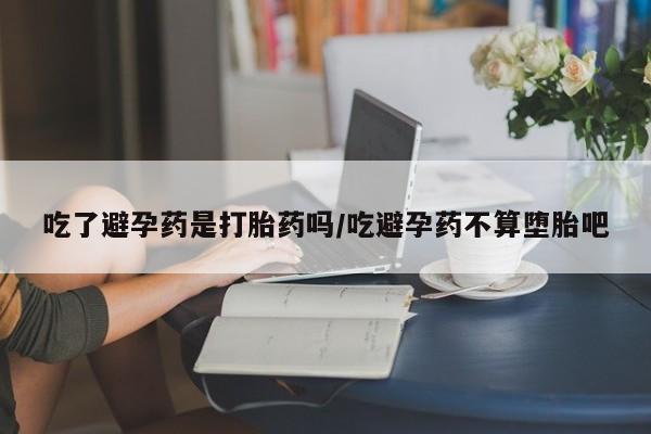 打胎药网上购买吃了避孕药是打胎药吗/吃避孕药不算堕胎吧