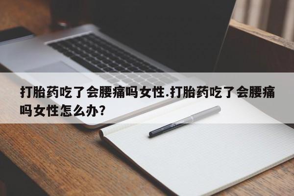 打胎药网上购买打胎药吃了会腰痛吗女性.打胎药吃了会腰痛吗女性怎么办？