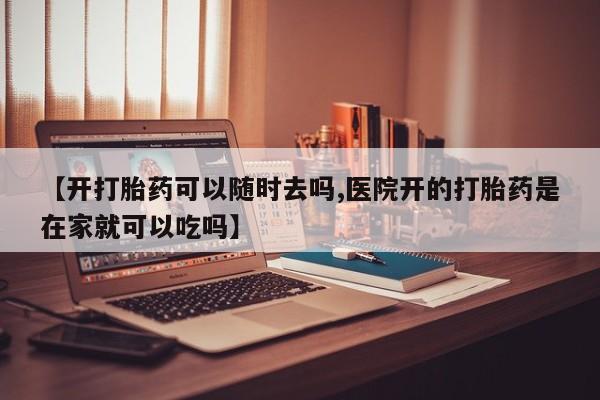 打胎药网上购买【开打胎药可以随时去吗,医院开的打胎药是在家就可以吃吗】