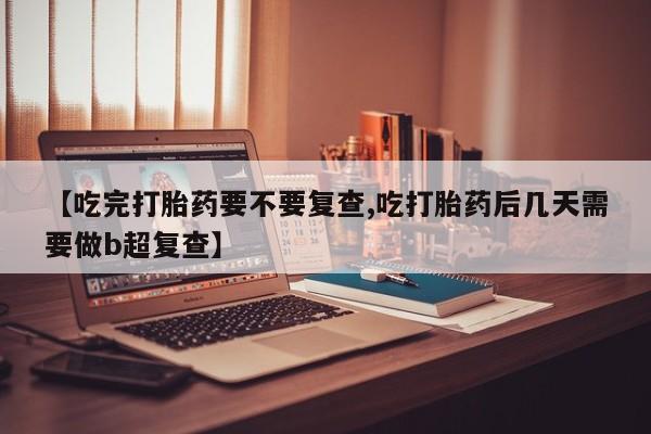 打胎药网上购买【吃完打胎药要不要复查,吃打胎药后几天需要做b超复查】
