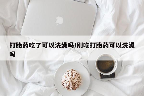打胎药网上购买打胎药吃了可以洗澡吗/刚吃打胎药可以洗澡吗