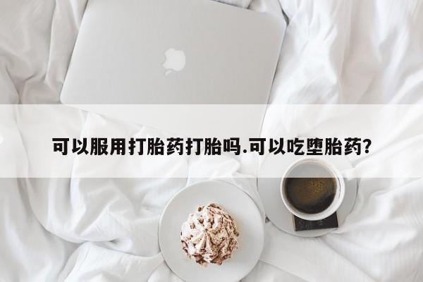 打胎药网上购买可以服用打胎药打胎吗.可以吃堕胎药？