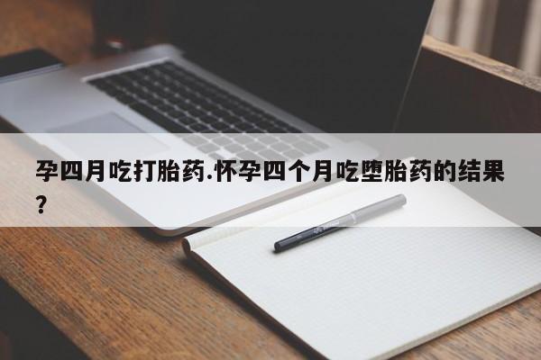 打胎药网上购买孕四月吃打胎药.怀孕四个月吃堕胎药的结果？