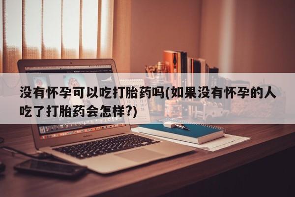 打胎药网上购买没有怀孕可以吃打胎药吗(如果没有怀孕的人吃了打胎药会怎样?)