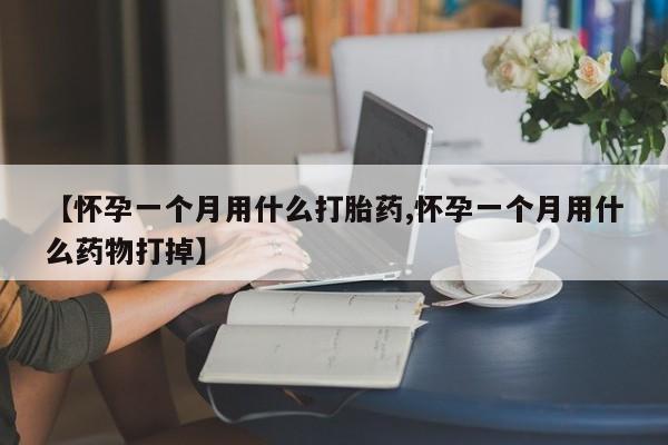 打胎药网上购买【怀孕一个月用什么打胎药,怀孕一个月用什么药物打掉】