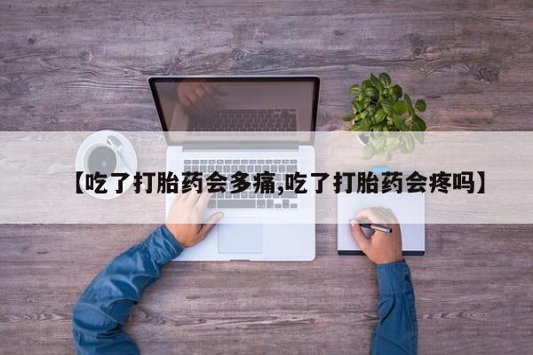 打胎药网上购买【吃了打胎药会多痛,吃了打胎药会疼吗】