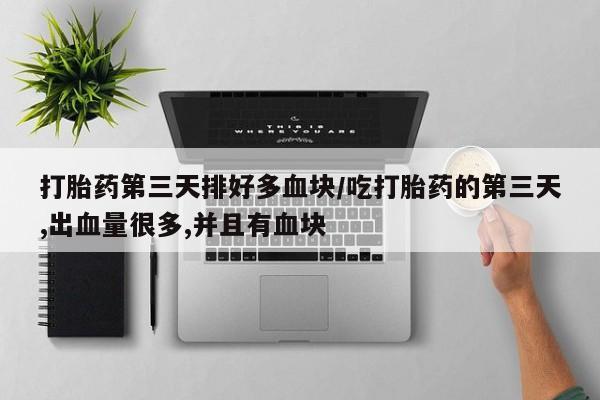 打胎药网上购买打胎药第三天排好多血块/吃打胎药的第三天,出血量很多,并且有血块