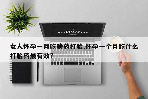 打胎药网上购买女人怀孕一月吃啥药打胎.怀孕一个月吃什么打胎药最有效？
