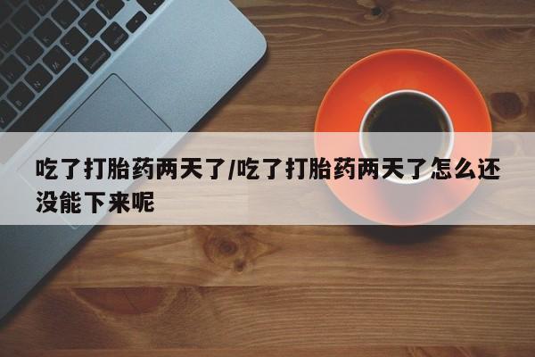 打胎药网上购买吃了打胎药两天了/吃了打胎药两天了怎么还没能下来呢