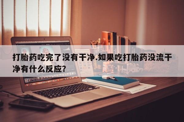 打胎药网上购买打胎药吃完了没有干净.如果吃打胎药没流干净有什么反应？