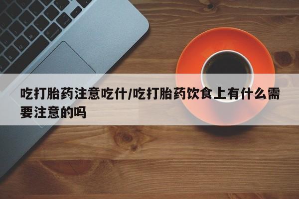打胎药网上购买吃打胎药注意吃什/吃打胎药饮食上有什么需要注意的吗