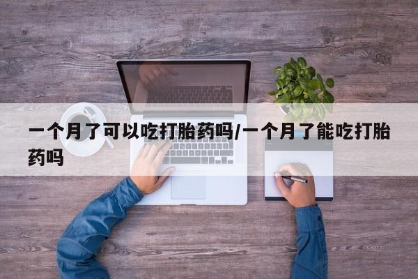 打胎药网上购买一个月了可以吃打胎药吗/一个月了能吃打胎药吗