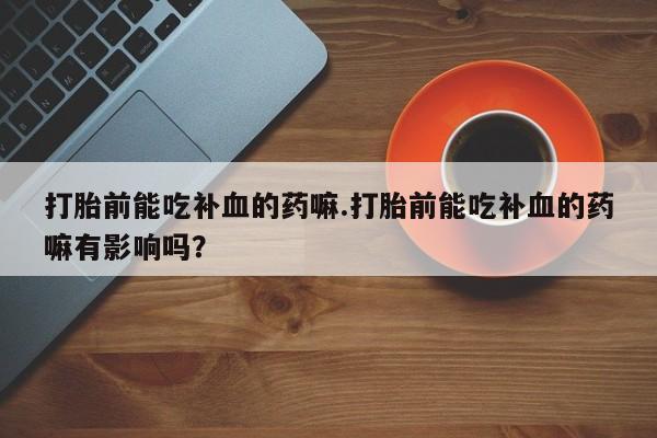 打胎药网上购买打胎前能吃补血的药嘛.打胎前能吃补血的药嘛有影响吗？