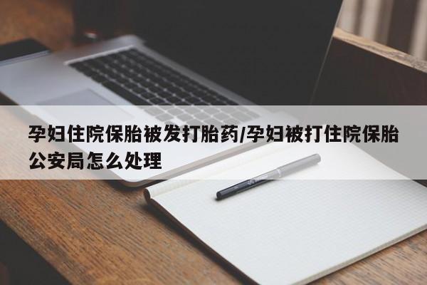打胎药网上购买孕妇住院保胎被发打胎药/孕妇被打住院保胎公安局怎么处理