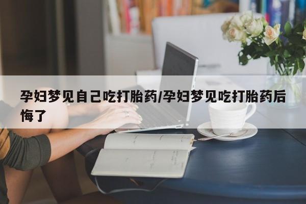 打胎药网上购买孕妇梦见自己吃打胎药/孕妇梦见吃打胎药后悔了
