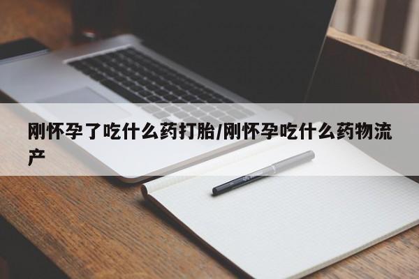 打胎药网上购买刚怀孕了吃什么药打胎/刚怀孕吃什么药物流产