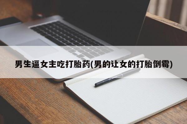 打胎药网上购买男生逼女主吃打胎药(男的让女的打胎倒霉)