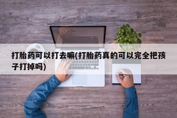 打胎药网上购买打胎药可以打去嘛(打胎药真的可以完全把孩子打掉吗)