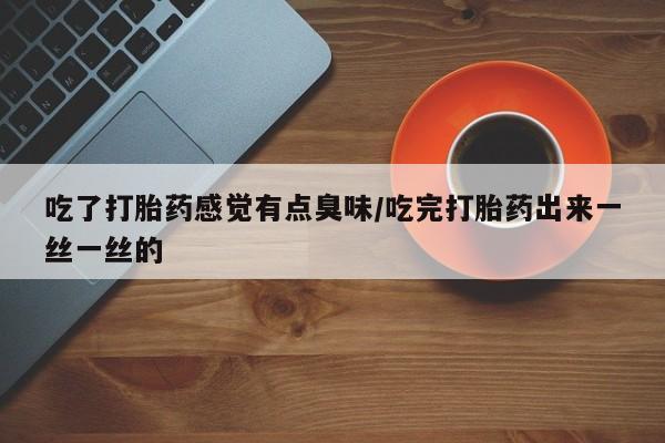 打胎药网上购买吃了打胎药感觉有点臭味/吃完打胎药出来一丝一丝的