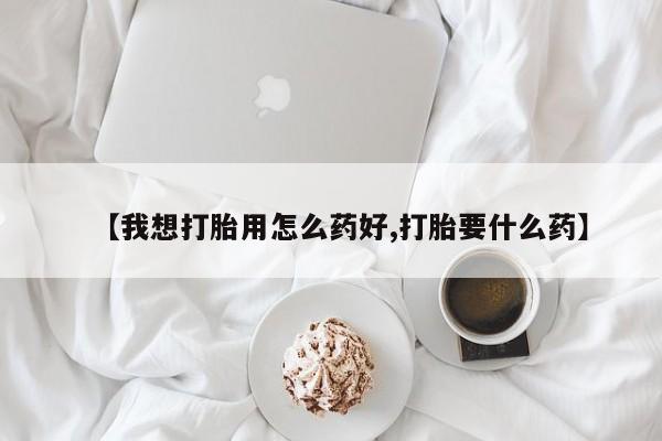 打胎药网上购买【我想打胎用怎么药好,打胎要什么药】