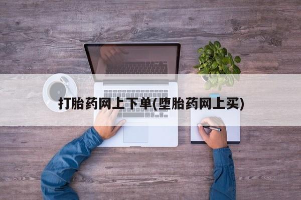 打胎药网上购买打胎药网上下单(堕胎药网上买)