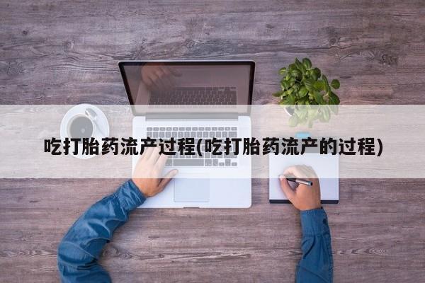 打胎药网上购买吃打胎药流产过程(吃打胎药流产的过程)