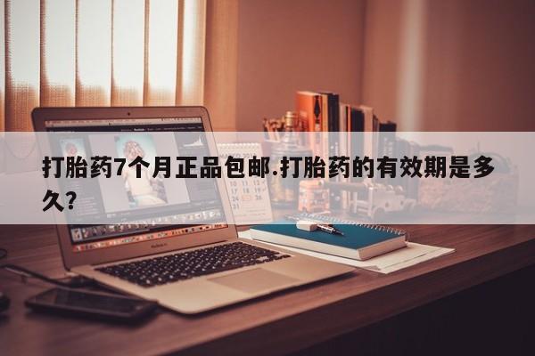 打胎药网上购买打胎药7个月正品包邮.打胎药的有效期是多久？
