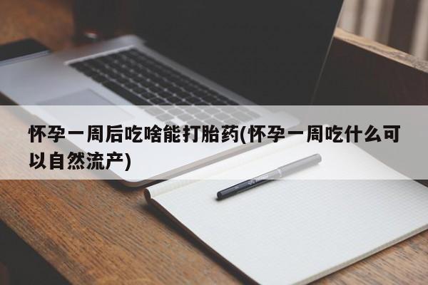 打胎药网上购买怀孕一周后吃啥能打胎药(怀孕一周吃什么可以自然流产)