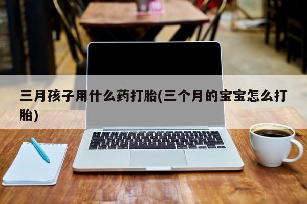 打胎药网上购买三月孩子用什么药打胎(三个月的宝宝怎么打胎)