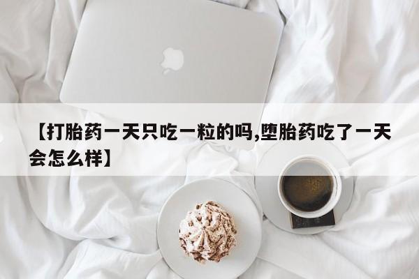 打胎药网上购买【打胎药一天只吃一粒的吗,堕胎药吃了一天会怎么样】