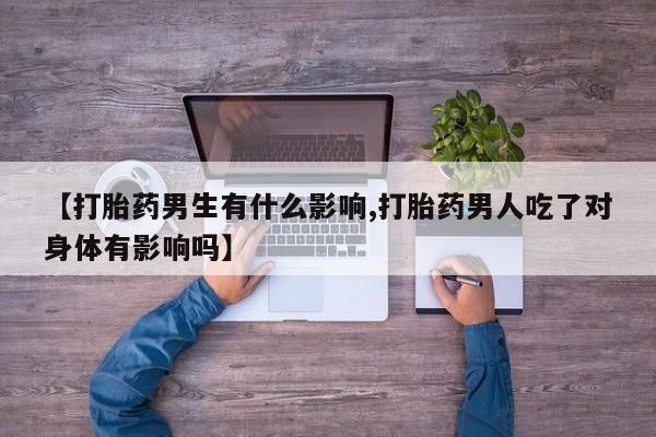打胎药网上购买【打胎药男生有什么影响,打胎药男人吃了对身体有影响吗】