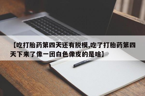 打胎药网上购买【吃打胎药第四天还有脱模,吃了打胎药第四天下来了像一团白色像皮的是啥】