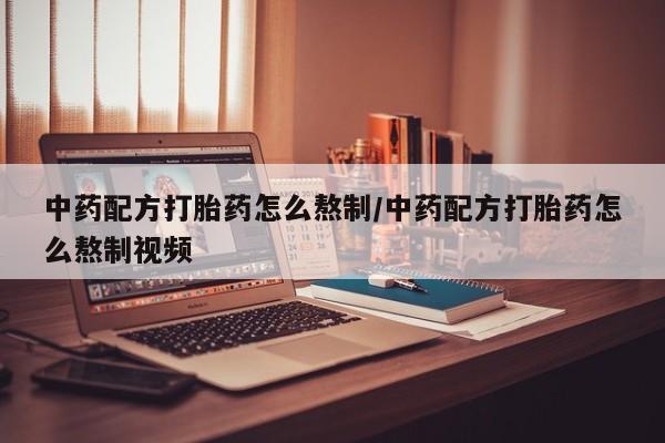 打胎药网上购买中药配方打胎药怎么熬制/中药配方打胎药怎么熬制视频