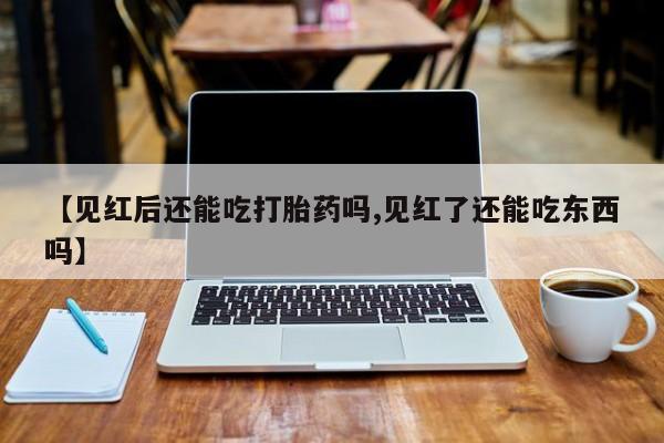 打胎药网上购买【见红后还能吃打胎药吗,见红了还能吃东西吗】