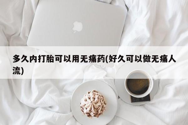 打胎药网上购买多久内打胎可以用无痛药(好久可以做无痛人流)