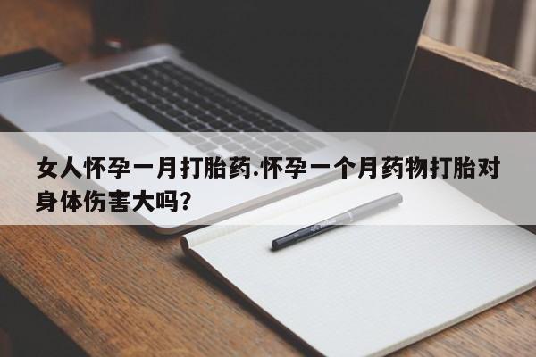 打胎药网上购买女人怀孕一月打胎药.怀孕一个月药物打胎对身体伤害大吗？