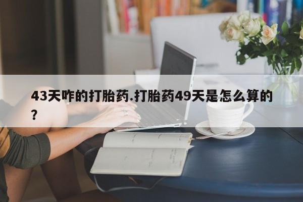 打胎药网上购买43天咋的打胎药.打胎药49天是怎么算的？