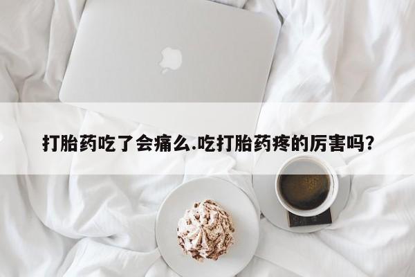 打胎药网上购买打胎药吃了会痛么.吃打胎药疼的厉害吗？