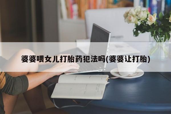 打胎药网上购买婆婆喂女儿打胎药犯法吗(婆婆让打胎)