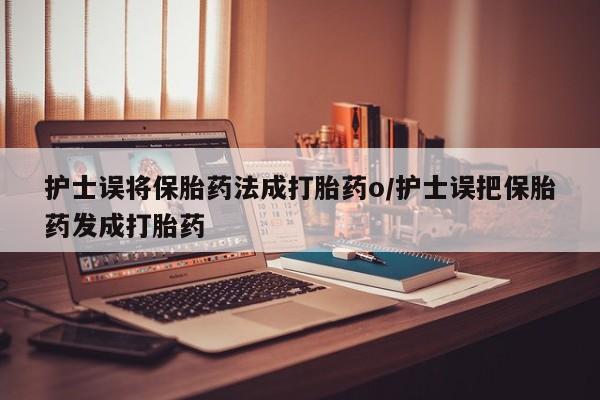 打胎药网上购买护士误将保胎药法成打胎药o/护士误把保胎药发成打胎药