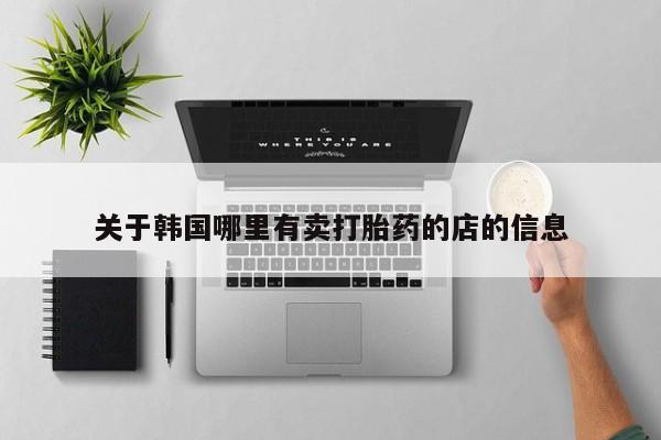 打胎药网上购买关于韩国哪里有卖打胎药的店的信息
