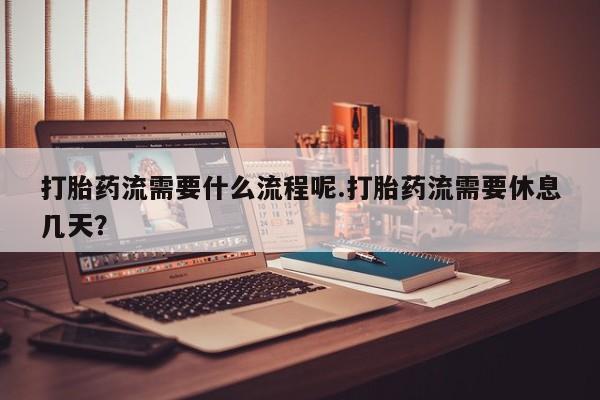 打胎药网上购买打胎药流需要什么流程呢.打胎药流需要休息几天？