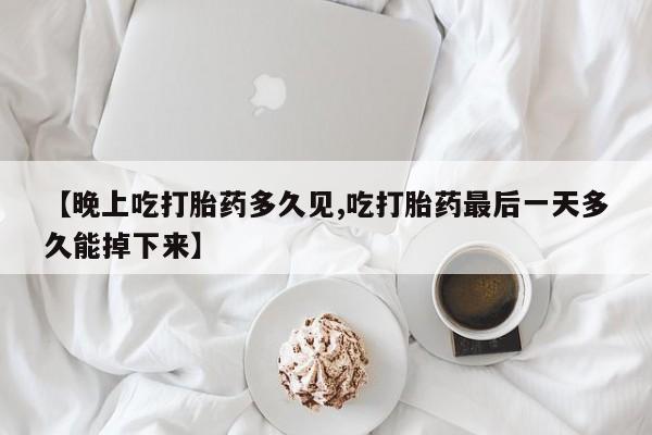 打胎药网上购买【晚上吃打胎药多久见,吃打胎药最后一天多久能掉下来】